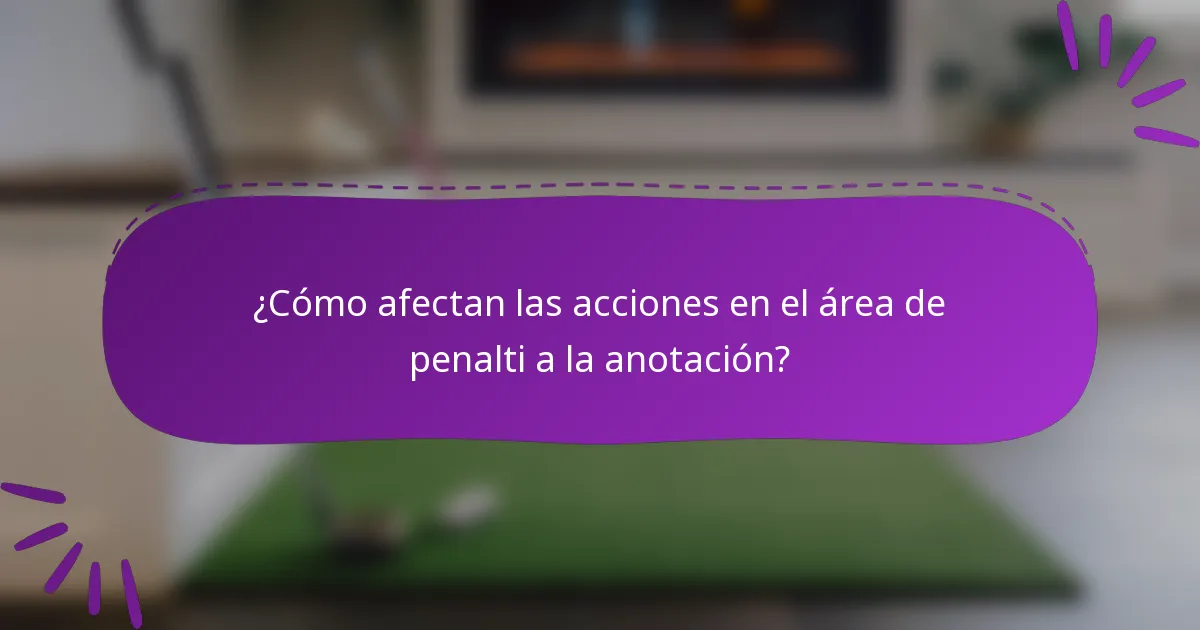 ¿Cómo afectan las acciones en el área de penalti a la anotación?