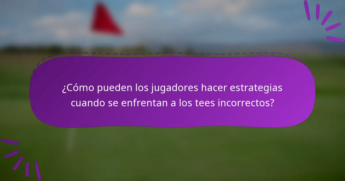 ¿Cómo pueden los jugadores hacer estrategias cuando se enfrentan a los tees incorrectos?