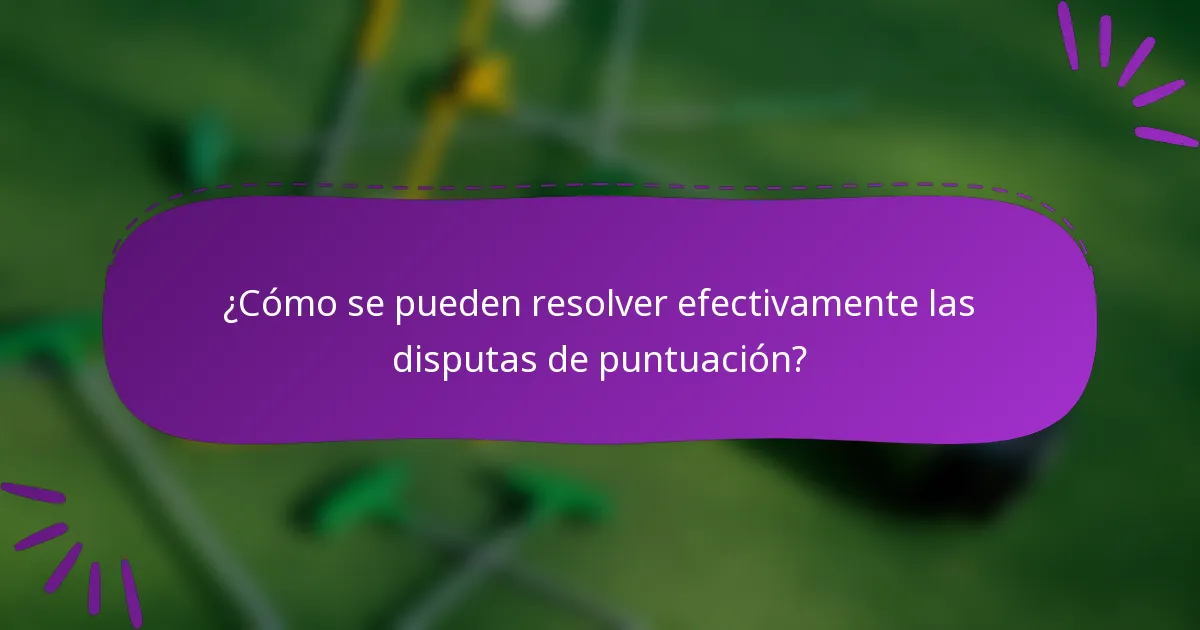 ¿Cómo se pueden resolver efectivamente las disputas de puntuación?