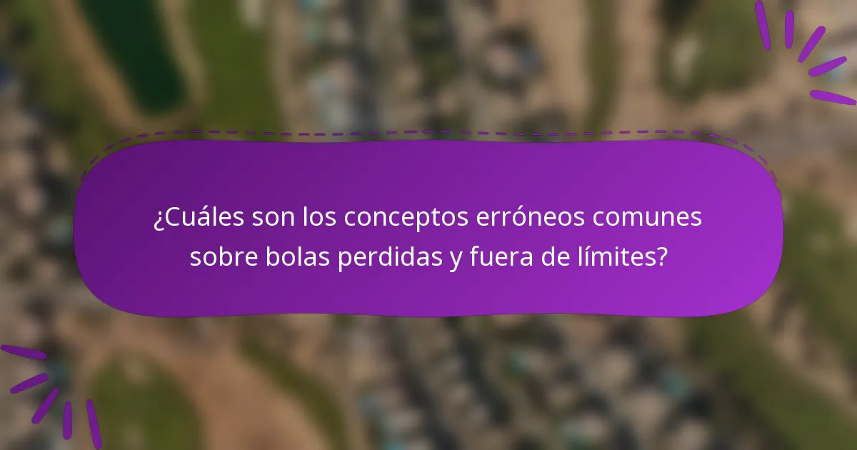 ¿Cuáles son los conceptos erróneos comunes sobre bolas perdidas y fuera de límites?