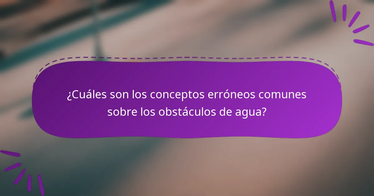 ¿Cuáles son los conceptos erróneos comunes sobre los obstáculos de agua?