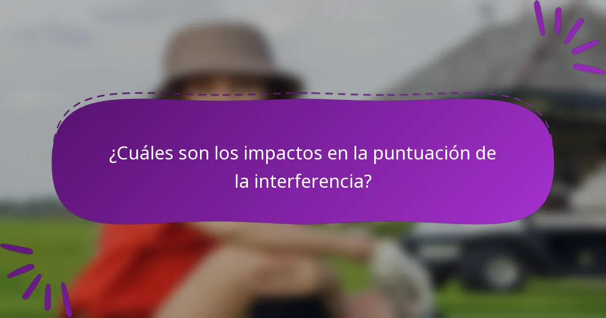 ¿Cuáles son los impactos en la puntuación de la interferencia?