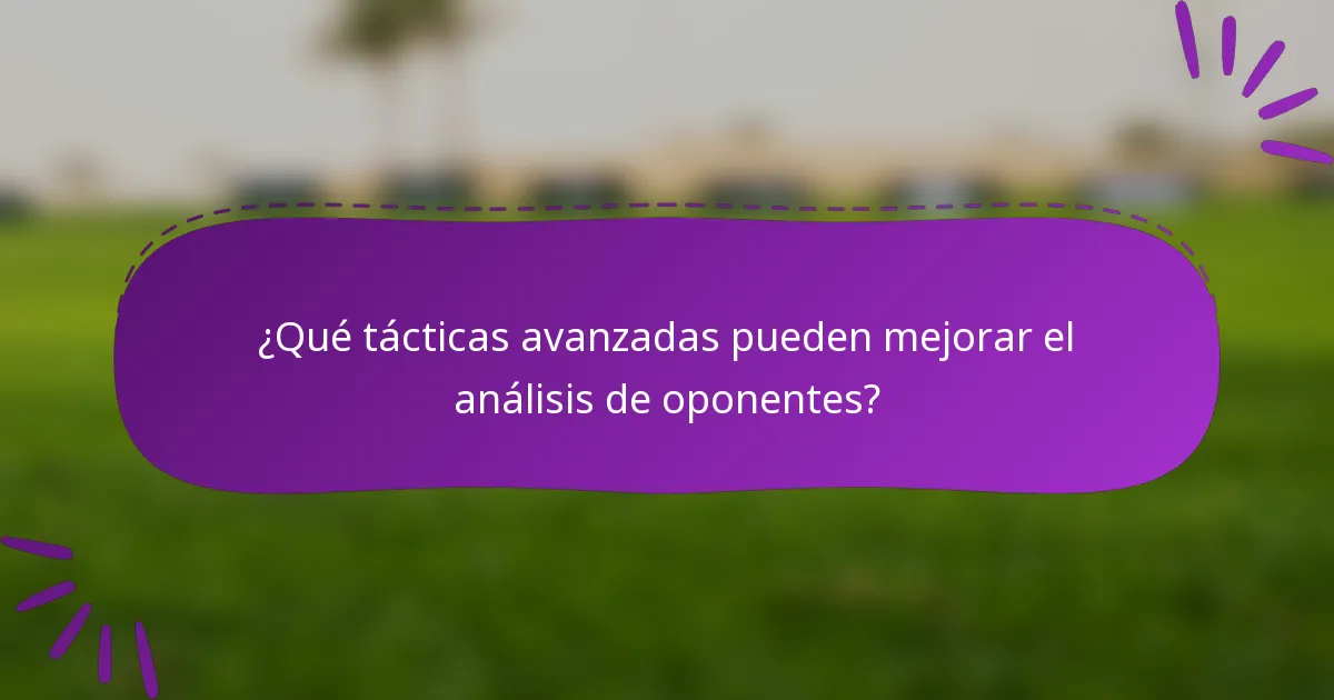 ¿Qué tácticas avanzadas pueden mejorar el análisis de oponentes?